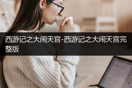 西游记之大闹天宫-西游记之大闹天宫完整版